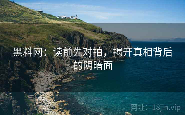 黑料网：读前先对拍，揭开真相背后的阴暗面