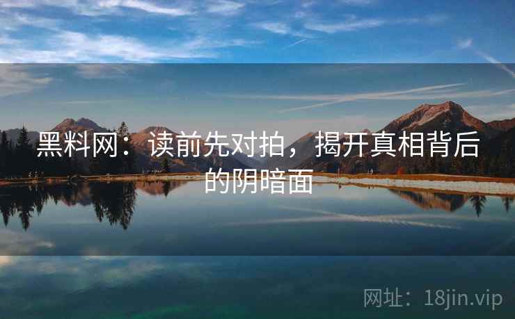 黑料网：读前先对拍，揭开真相背后的阴暗面