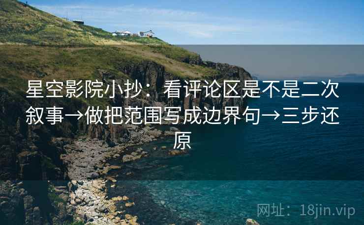 星空影院小抄：看评论区是不是二次叙事→做把范围写成边界句→三步还原
