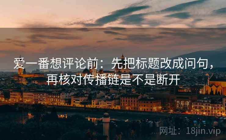 爱一番想评论前：先把标题改成问句，再核对传播链是不是断开