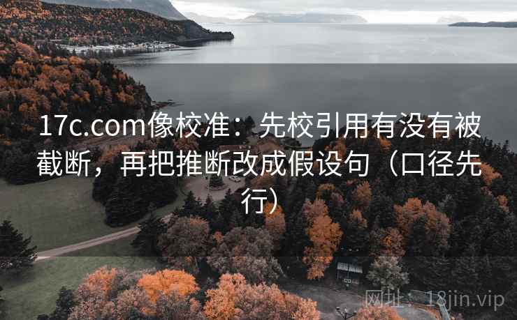 17c.com像校准：先校引用有没有被截断，再把推断改成假设句（口径先行）