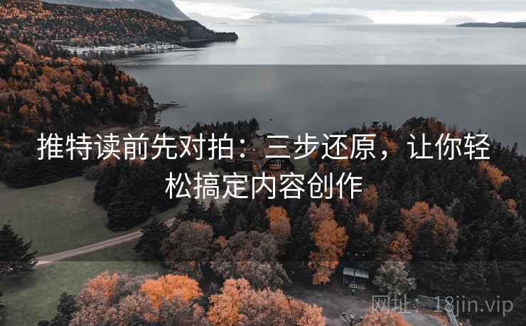 推特读前先对拍：三步还原，让你轻松搞定内容创作