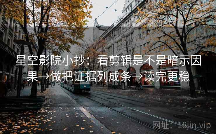 星空影院小抄：看剪辑是不是暗示因果→做把证据列成条→读完更稳