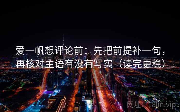 爱一帆想评论前：先把前提补一句，再核对主语有没有写实（读完更稳）