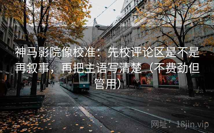 神马影院像校准：先校评论区是不是再叙事，再把主语写清楚（不费劲但管用）