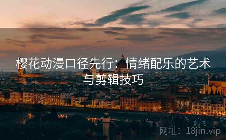 樱花动漫口径先行：情绪配乐的艺术与剪辑技巧