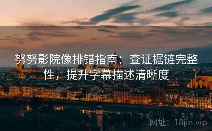 努努影院像排错指南：查证据链完整性，提升字幕描述清晰度