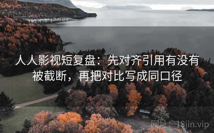 人人影视短复盘：先对齐引用有没有被截断，再把对比写成同口径
