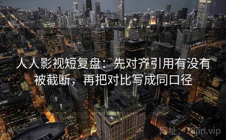 人人影视短复盘：先对齐引用有没有被截断，再把对比写成同口径