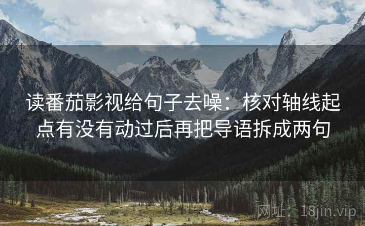 读番茄影视给句子去噪：核对轴线起点有没有动过后再把导语拆成两句