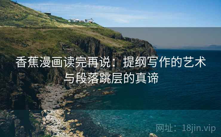 香蕉漫画读完再说：提纲写作的艺术与段落跳层的真谛