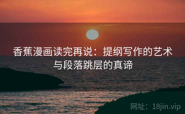 香蕉漫画读完再说：提纲写作的艺术与段落跳层的真谛