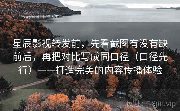 星辰影视转发前，先看截图有没有缺前后，再把对比写成同口径（口径先行）——打造完美的内容传播体验