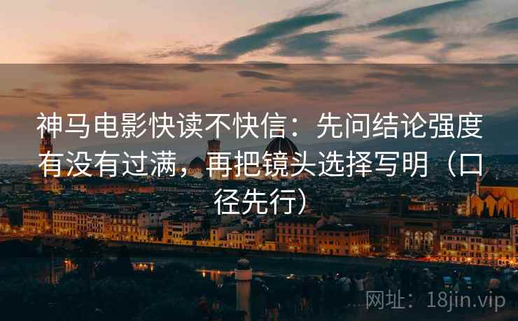 神马电影快读不快信：先问结论强度有没有过满，再把镜头选择写明（口径先行）