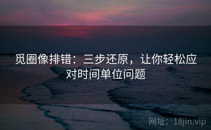 觅圈像排错：三步还原，让你轻松应对时间单位问题