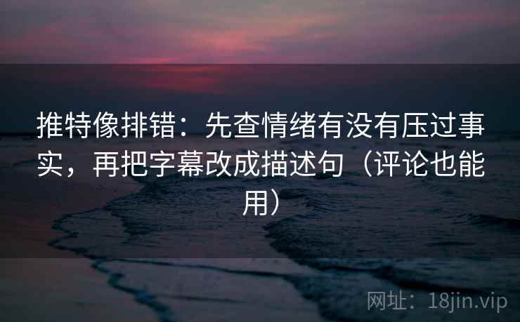 推特像排错：先查情绪有没有压过事实，再把字幕改成描述句（评论也能用）