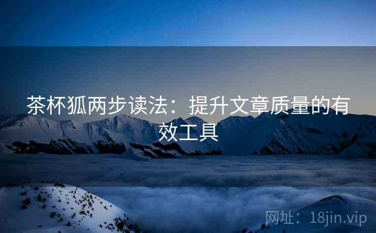 茶杯狐两步读法：提升文章质量的有效工具