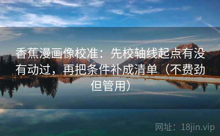 香蕉漫画像校准：先校轴线起点有没有动过，再把条件补成清单（不费劲但管用）