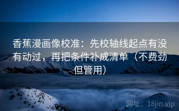 香蕉漫画像校准：先校轴线起点有没有动过，再把条件补成清单（不费劲但管用）
