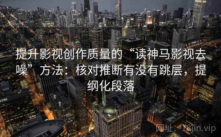 提升影视创作质量的“读神马影视去噪”方法：核对推断有没有跳层，提纲化段落