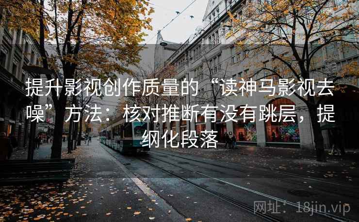 提升影视创作质量的“读神马影视去噪”方法：核对推断有没有跳层，提纲化段落