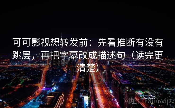 可可影视想转发前：先看推断有没有跳层，再把字幕改成描述句（读完更清楚）