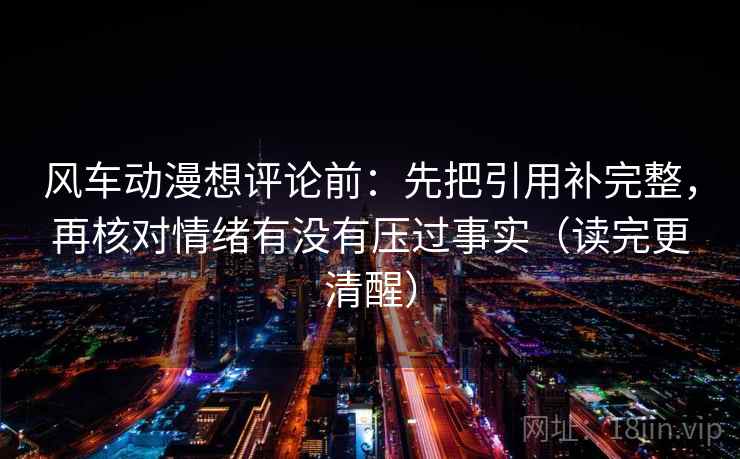 风车动漫想评论前：先把引用补完整，再核对情绪有没有压过事实（读完更清醒）
