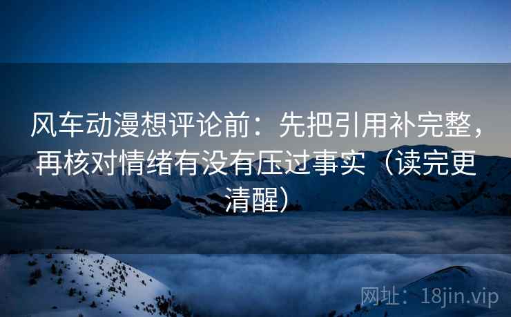 风车动漫想评论前：先把引用补完整，再核对情绪有没有压过事实（读完更清醒）