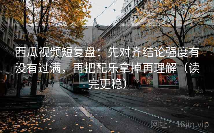 西瓜视频短复盘：先对齐结论强度有没有过满，再把配乐拿掉再理解（读完更稳）