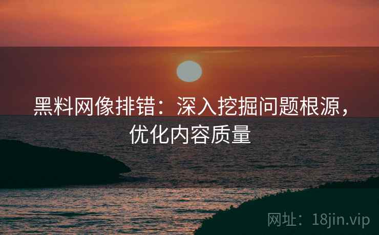 黑料网像排错：深入挖掘问题根源，优化内容质量