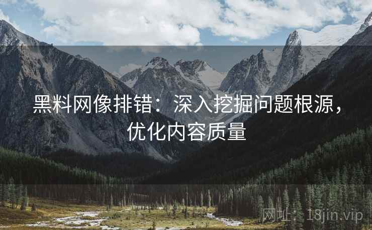 黑料网像排错：深入挖掘问题根源，优化内容质量
