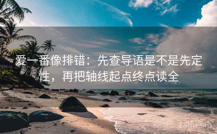 爱一番像排错：先查导语是不是先定性，再把轴线起点终点读全