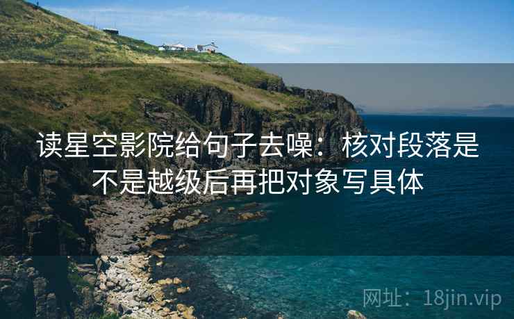 读星空影院给句子去噪：核对段落是不是越级后再把对象写具体