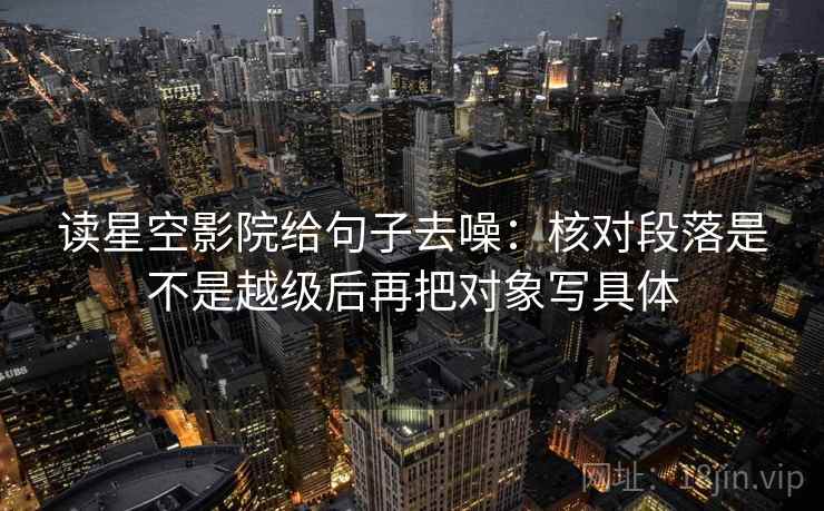 读星空影院给句子去噪：核对段落是不是越级后再把对象写具体