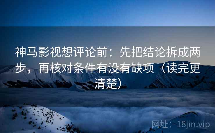 神马影视想评论前：先把结论拆成两步，再核对条件有没有缺项（读完更清楚）