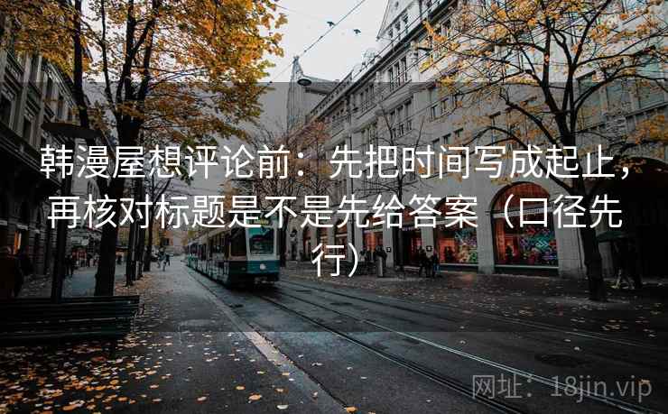 韩漫屋想评论前：先把时间写成起止，再核对标题是不是先给答案（口径先行）