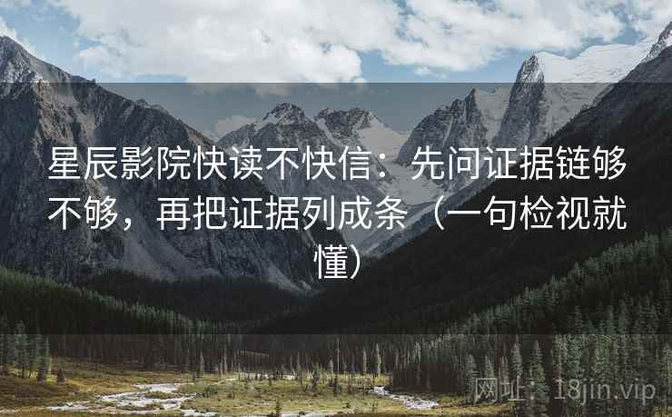 星辰影院快读不快信:先问证据链够不够,再把证据列成条(一句检视就懂)