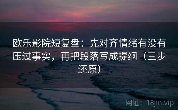 欧乐影院短复盘:先对齐情绪有没有压过事实,再把段落写成提纲(三步还原)