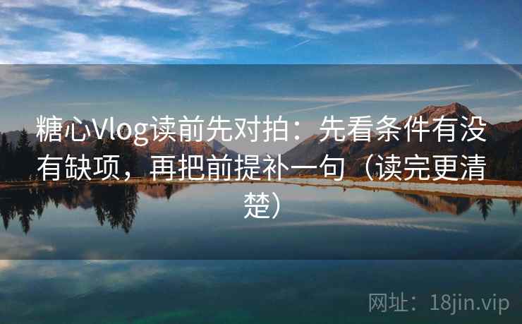 糖心Vlog读前先对拍：先看条件有没有缺项，再把前提补一句（读完更清楚）