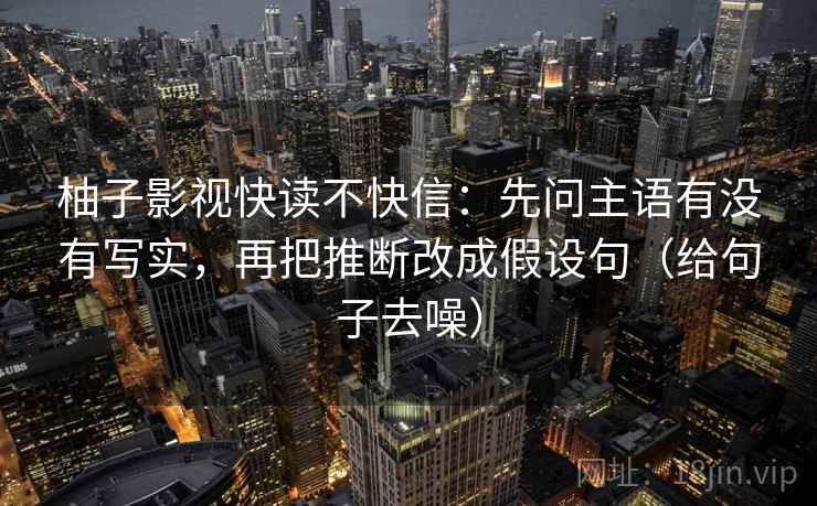 柚子影视快读不快信：先问主语有没有写实，再把推断改成假设句（给句子去噪）
