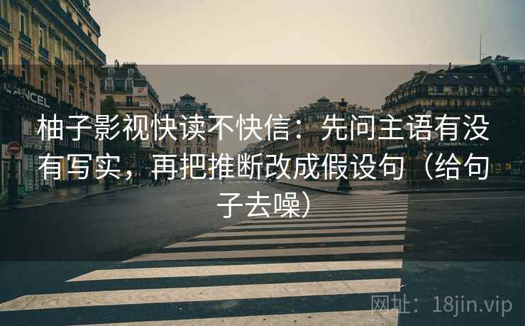 柚子影视快读不快信：先问主语有没有写实，再把推断改成假设句（给句子去噪）