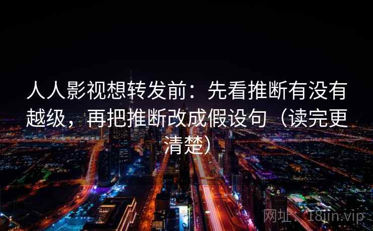 人人影视想转发前：先看推断有没有越级，再把推断改成假设句（读完更清楚）