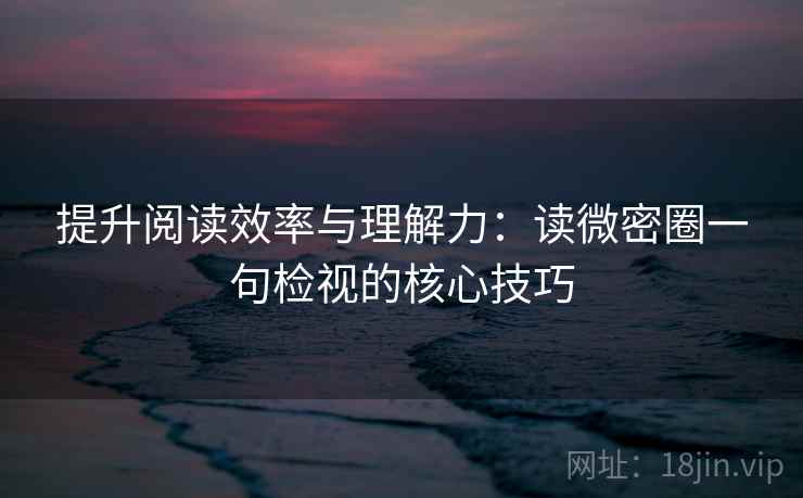 提升阅读效率与理解力：读微密圈一句检视的核心技巧