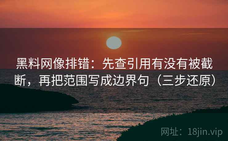 黑料网像排错：先查引用有没有被截断，再把范围写成边界句（三步还原）