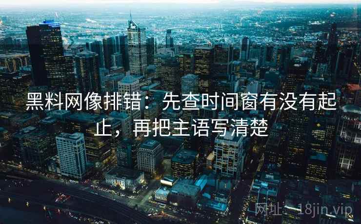 黑料网像排错：先查时间窗有没有起止，再把主语写清楚