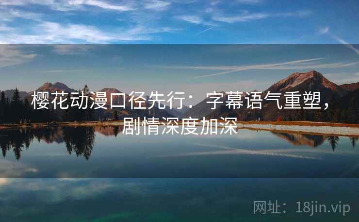 樱花动漫口径先行:字幕语气重塑,剧情深度加深