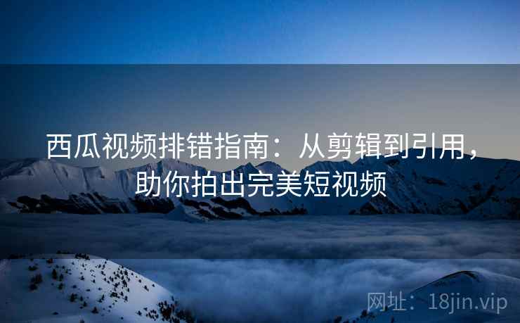 西瓜视频排错指南：从剪辑到引用，助你拍出完美短视频