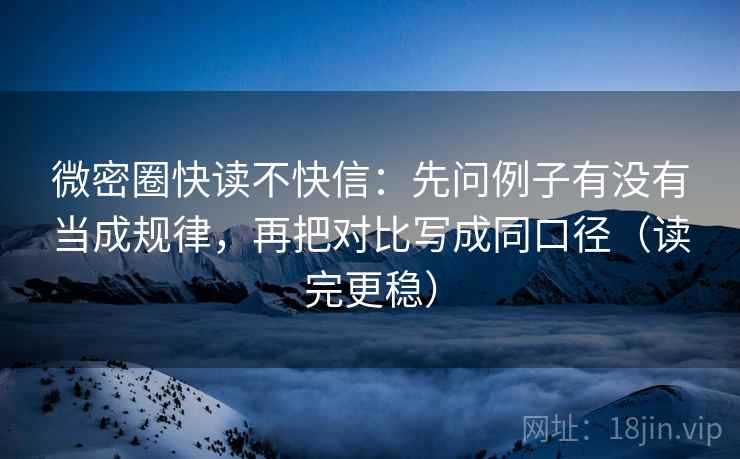 微密圈快读不快信：先问例子有没有当成规律，再把对比写成同口径（读完更稳）