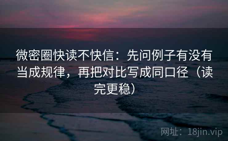 微密圈快读不快信：先问例子有没有当成规律，再把对比写成同口径（读完更稳）