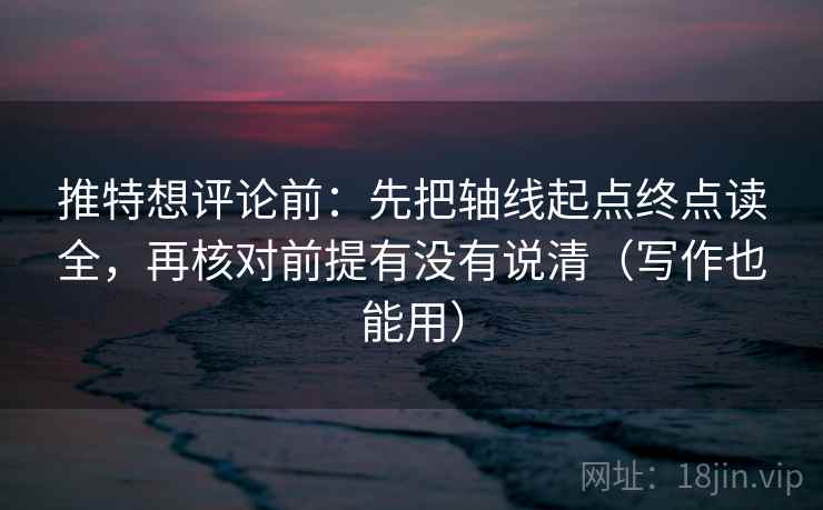 推特想评论前：先把轴线起点终点读全，再核对前提有没有说清（写作也能用）